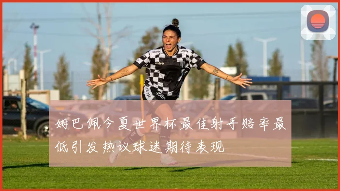 姆巴佩今夏世界杯最佳射手赔率最低引发热议球迷期待表现