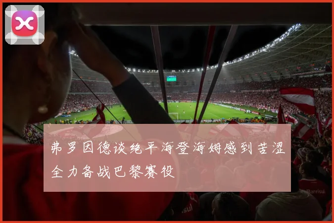 弗罗因德谈绝平海登海姆感到苦涩全力备战巴黎赛役