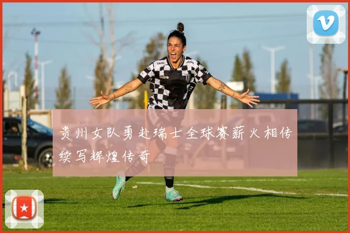贵州女队勇赴瑞士全球赛薪火相传续写辉煌传奇