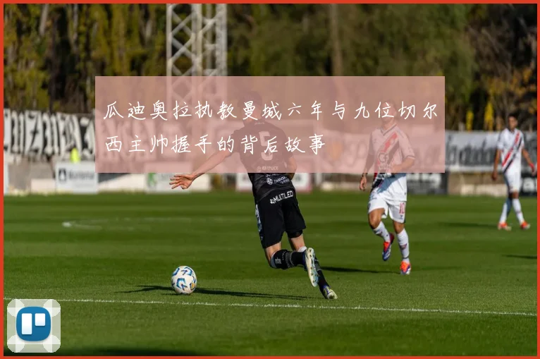瓜迪奥拉执教曼城六年与九位切尔西主帅握手的背后故事