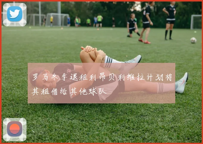 罗马冬季退租利昂贝利维拉计划将其租借给其他球队