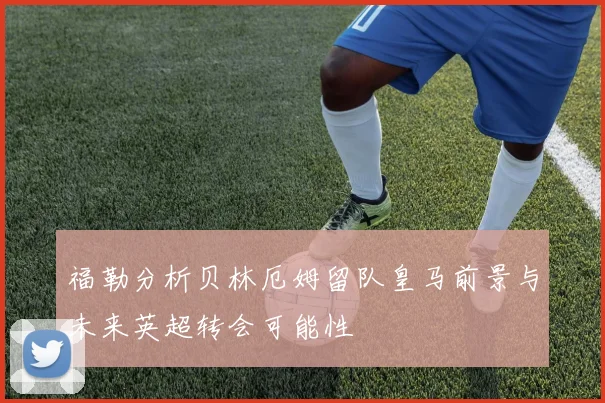 福勒分析贝林厄姆留队皇马前景与未来英超转会可能性