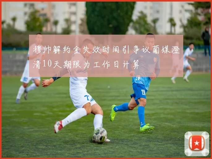 穆帅解约金失效时间引争议葡媒澄清10天期限为工作日计算