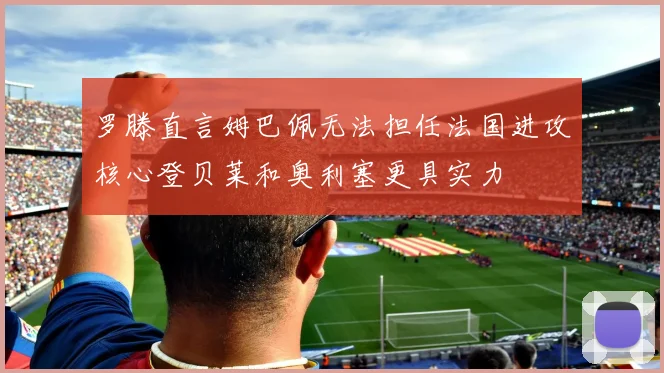罗滕直言姆巴佩无法担任法国进攻核心登贝莱和奥利塞更具实力