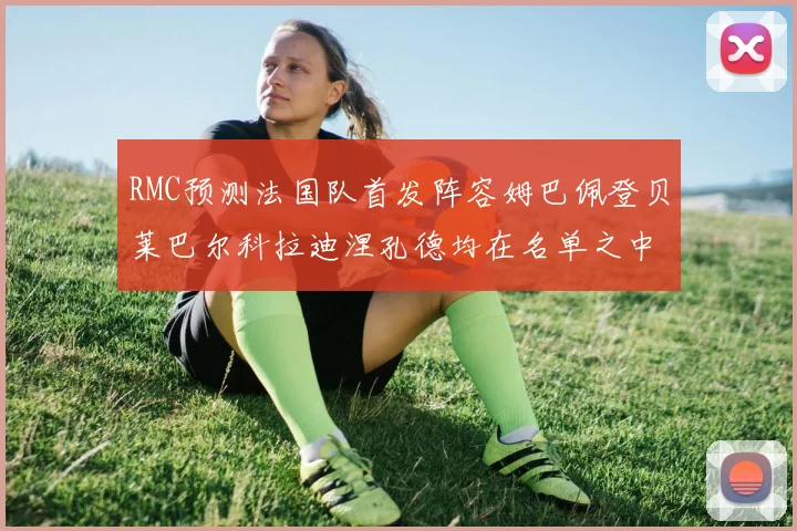 RMC预测法国队首发阵容姆巴佩登贝莱巴尔科拉迪涅孔德均在名单之中