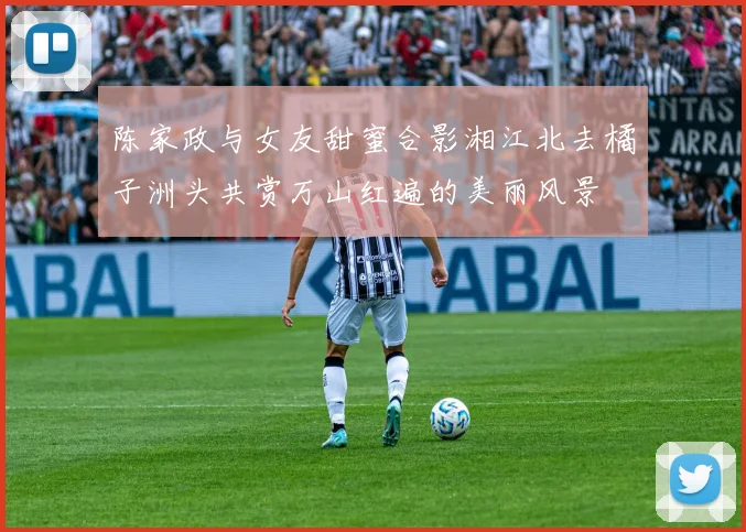 陈家政与女友甜蜜合影湘江北去橘子洲头共赏万山红遍的美丽风景