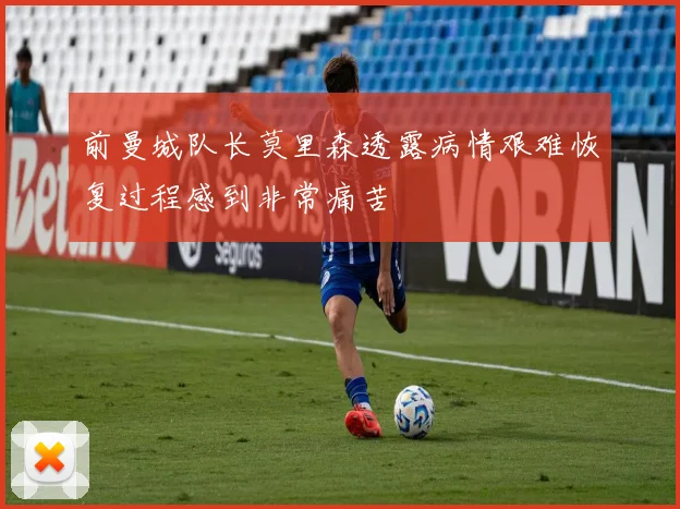 前曼城队长莫里森透露病情艰难恢复过程感到非常痛苦