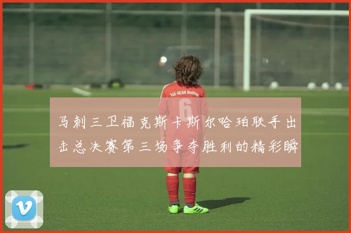 马刺三卫福克斯卡斯尔哈珀联手出击总决赛第三场争夺胜利的精彩瞬间