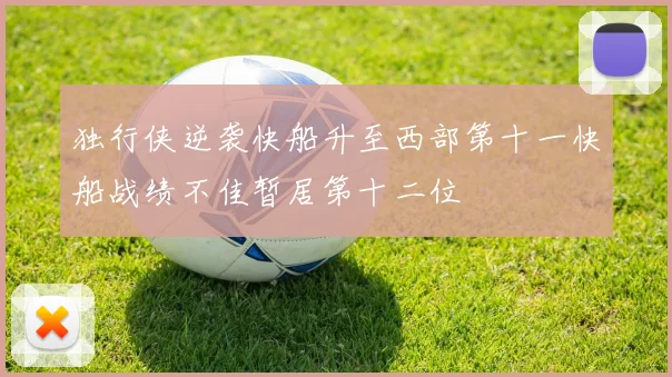 独行侠逆袭快船升至西部第十一快船战绩不佳暂居第十二位
